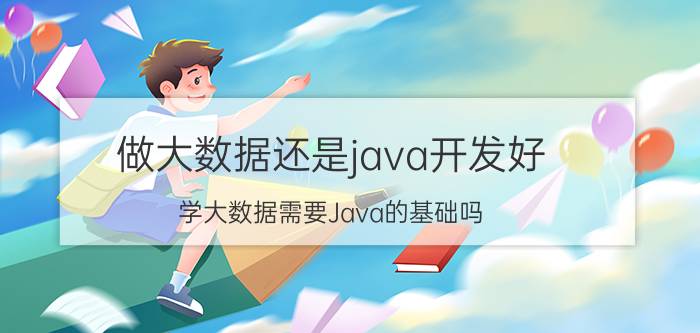 做大数据还是java开发好 学大数据需要Java的基础吗？